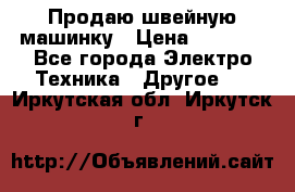 Продаю швейную машинку › Цена ­ 4 000 - Все города Электро-Техника » Другое   . Иркутская обл.,Иркутск г.